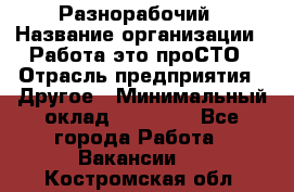 Разнорабочий › Название организации ­ Работа-это проСТО › Отрасль предприятия ­ Другое › Минимальный оклад ­ 24 500 - Все города Работа » Вакансии   . Костромская обл.